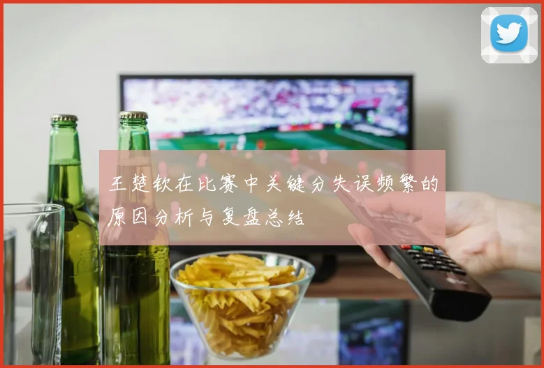 王楚钦在比赛中关键分失误频繁的原因分析与复盘总结